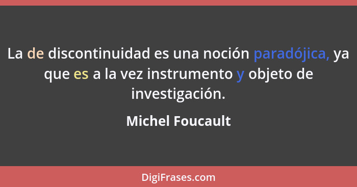 La de discontinuidad es una noción paradójica, ya que es a la vez instrumento y objeto de investigación.... - Michel Foucault