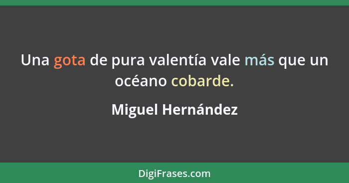 Una gota de pura valentía vale más que un océano cobarde.... - Miguel Hernández