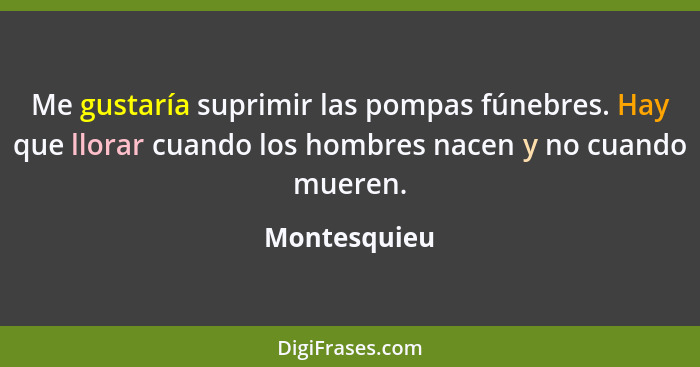 Me gustaría suprimir las pompas fúnebres. Hay que llorar cuando los hombres nacen y no cuando mueren.... - Montesquieu