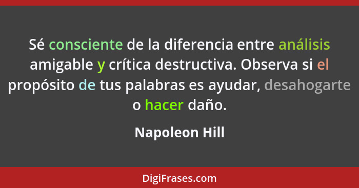 Sé consciente de la diferencia entre análisis amigable y crítica destructiva. Observa si el propósito de tus palabras es ayudar, desah... - Napoleon Hill