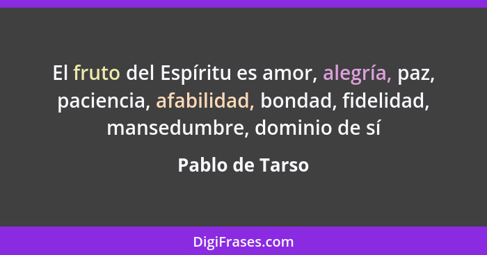 El fruto del Espíritu es amor, alegría, paz, paciencia, afabilidad, bondad, fidelidad, mansedumbre, dominio de sí... - Pablo de Tarso