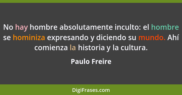No hay hombre absolutamente inculto: el hombre se hominiza expresando y diciendo su mundo. Ahí comienza la historia y la cultura.... - Paulo Freire