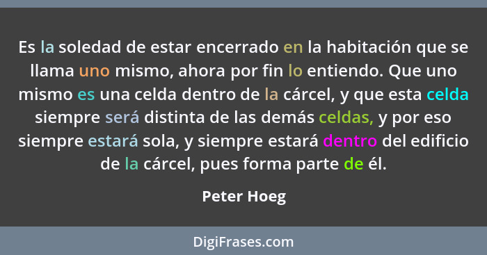 Es la soledad de estar encerrado en la habitación que se llama uno mismo, ahora por fin lo entiendo. Que uno mismo es una celda dentro de... - Peter Hoeg