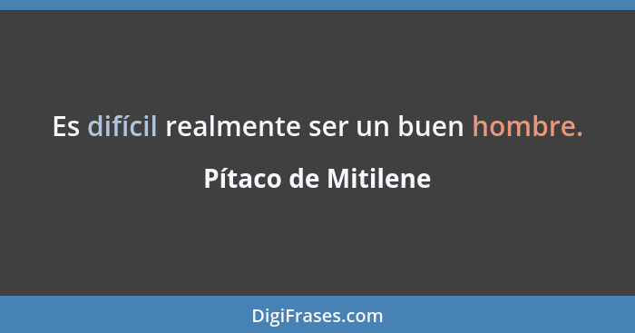 Es difícil realmente ser un buen hombre.... - Pítaco de Mitilene