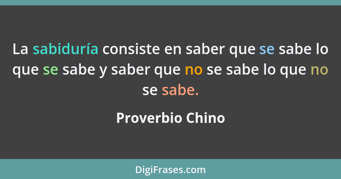 La sabiduría consiste en saber que se sabe lo que se sabe y saber que no se sabe lo que no se sabe.... - Proverbio Chino