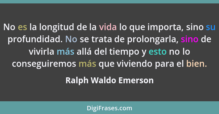 No es la longitud de la vida lo que importa, sino su profundidad. No se trata de prolongarla, sino de vivirla más allá del tiemp... - Ralph Waldo Emerson