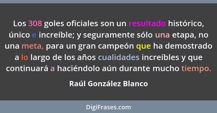 Los 308 goles oficiales son un resultado histórico, único e increíble; y seguramente sólo una etapa, no una meta, para un gran... - Raúl González Blanco