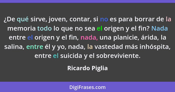 ¿De qué sirve, joven, contar, si no es para borrar de la memoria todo lo que no sea el origen y el fin? Nada entre el origen y el fin... - Ricardo Piglia