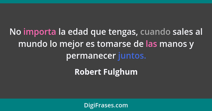 No importa la edad que tengas, cuando sales al mundo lo mejor es tomarse de las manos y permanecer juntos.... - Robert Fulghum