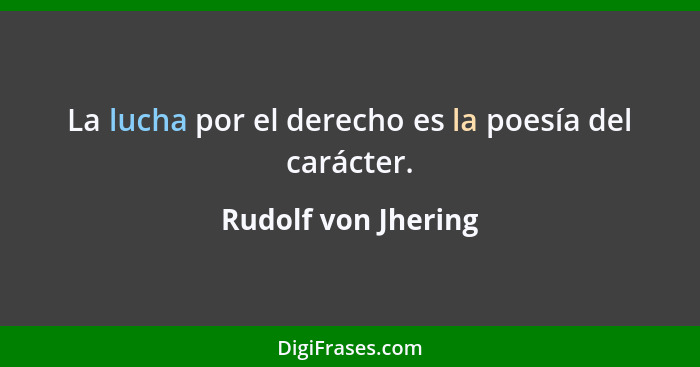 La lucha por el derecho es la poesía del carácter.... - Rudolf von Jhering