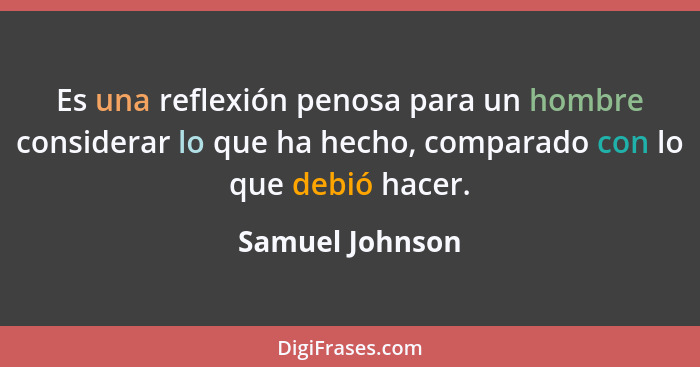 Es una reflexión penosa para un hombre considerar lo que ha hecho, comparado con lo que debió hacer.... - Samuel Johnson