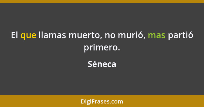 El que llamas muerto, no murió, mas partió primero.... - Séneca