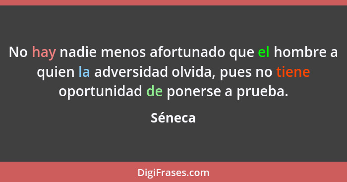 No hay nadie menos afortunado que el hombre a quien la adversidad olvida, pues no tiene oportunidad de ponerse a prueba.... - Séneca