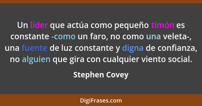 Un líder que actúa como pequeño timón es constante -como un faro, no como una veleta-, una fuente de luz constante y digna de confianz... - Stephen Covey