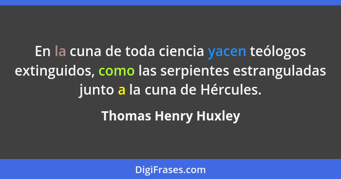En la cuna de toda ciencia yacen teólogos extinguidos, como las serpientes estranguladas junto a la cuna de Hércules.... - Thomas Henry Huxley
