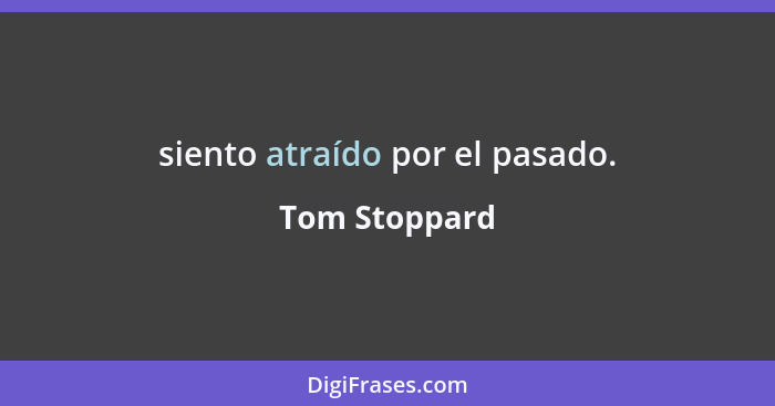 siento atraído por el pasado.... - Tom Stoppard