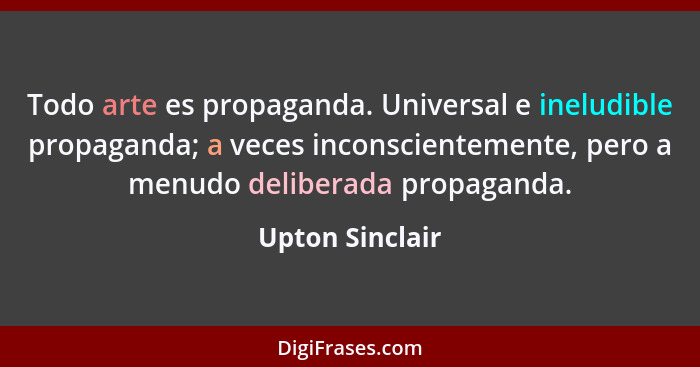 Todo arte es propaganda. Universal e ineludible propaganda; a veces inconscientemente, pero a menudo deliberada propaganda.... - Upton Sinclair