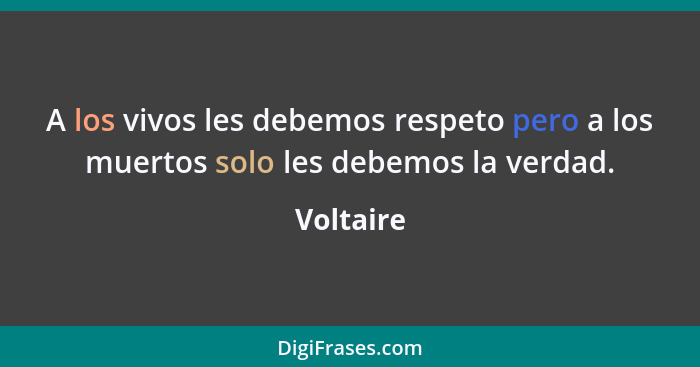 A los vivos les debemos respeto pero a los muertos solo les debemos la verdad.... - Voltaire