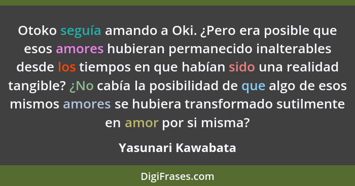 Otoko seguía amando a Oki. ¿Pero era posible que esos amores hubieran permanecido inalterables desde los tiempos en que habían sid... - Yasunari Kawabata