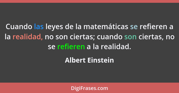 Cuando las leyes de la matemáticas se refieren a la realidad, no son ciertas; cuando son ciertas, no se refieren a la realidad.... - Albert Einstein