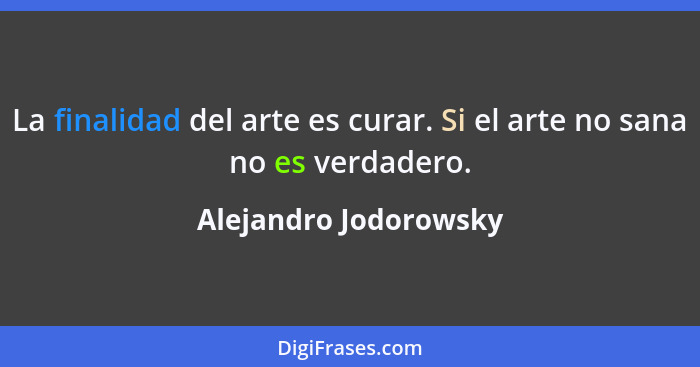 La finalidad del arte es curar. Si el arte no sana no es verdadero.... - Alejandro Jodorowsky