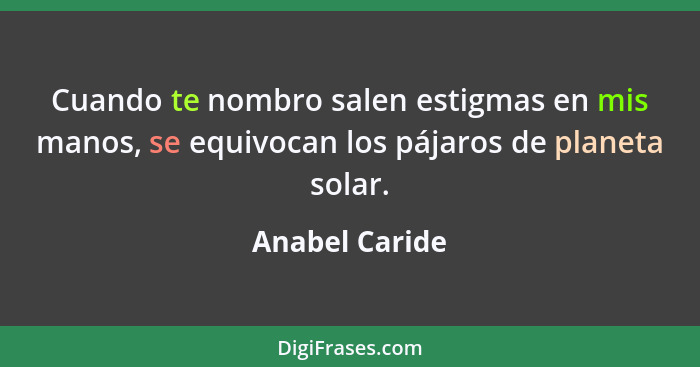 Cuando te nombro salen estigmas en mis manos, se equivocan los pájaros de planeta solar.... - Anabel Caride