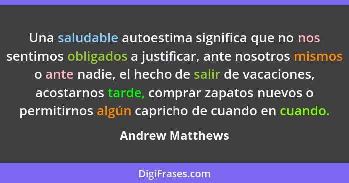 Una saludable autoestima significa que no nos sentimos obligados a justificar, ante nosotros mismos o ante nadie, el hecho de salir... - Andrew Matthews