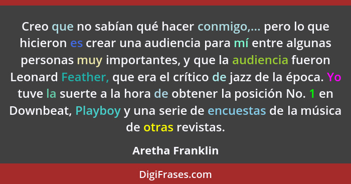 Creo que no sabían qué hacer conmigo,... pero lo que hicieron es crear una audiencia para mí entre algunas personas muy importantes,... - Aretha Franklin