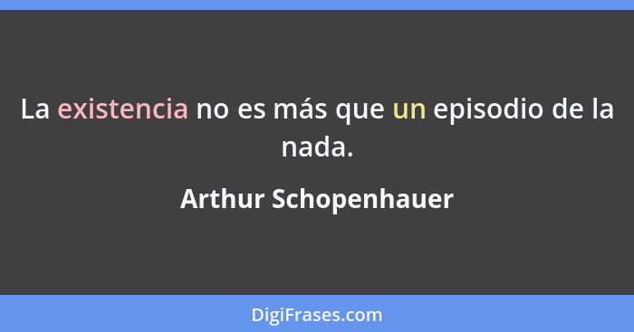 La existencia no es más que un episodio de la nada.... - Arthur Schopenhauer