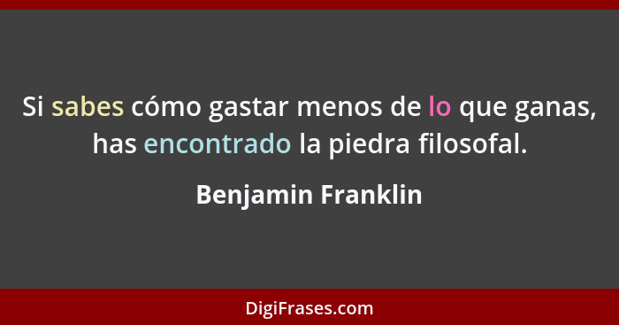 Si sabes cómo gastar menos de lo que ganas, has encontrado la piedra filosofal.... - Benjamin Franklin