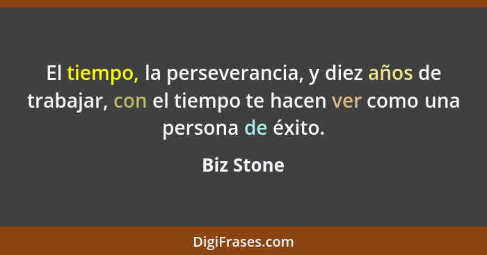 El tiempo, la perseverancia, y diez años de trabajar, con el tiempo te hacen ver como una persona de éxito.... - Biz Stone