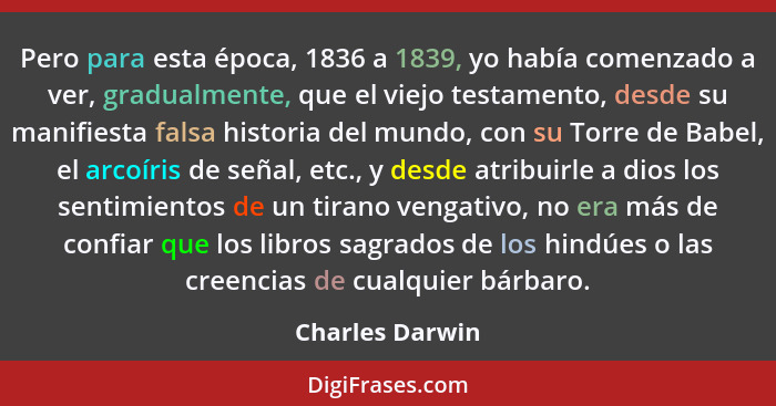 Pero para esta época, 1836 a 1839, yo había comenzado a ver, gradualmente, que el viejo testamento, desde su manifiesta falsa histori... - Charles Darwin
