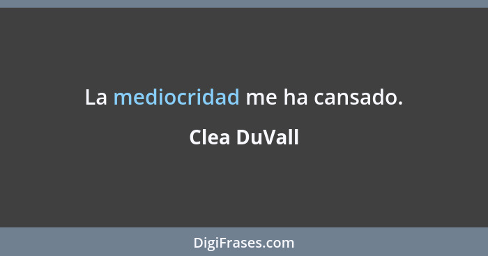 La mediocridad me ha cansado.... - Clea DuVall