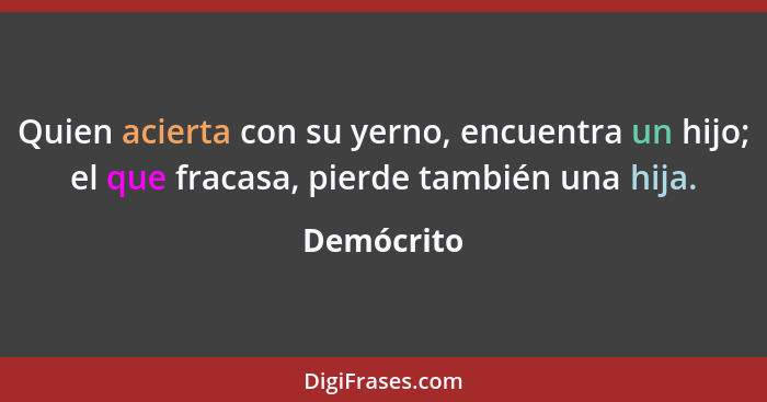 Quien acierta con su yerno, encuentra un hijo; el que fracasa, pierde también una hija.... - Demócrito