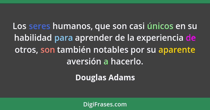 Los seres humanos, que son casi únicos en su habilidad para aprender de la experiencia de otros, son también notables por su aparente... - Douglas Adams