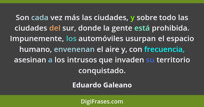 Son cada vez más las ciudades, y sobre todo las ciudades del sur, donde la gente está prohibida. Impunemente, los automóviles usurpa... - Eduardo Galeano