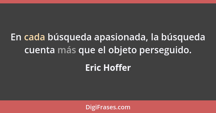 En cada búsqueda apasionada, la búsqueda cuenta más que el objeto perseguido.... - Eric Hoffer