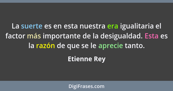 La suerte es en esta nuestra era igualitaria el factor más importante de la desigualdad. Esta es la razón de que se le aprecie tanto.... - Etienne Rey