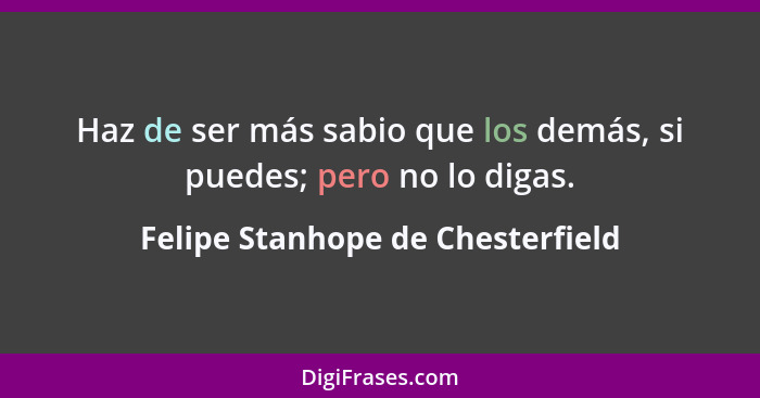 Haz de ser más sabio que los demás, si puedes; pero no lo digas.... - Felipe Stanhope de Chesterfield