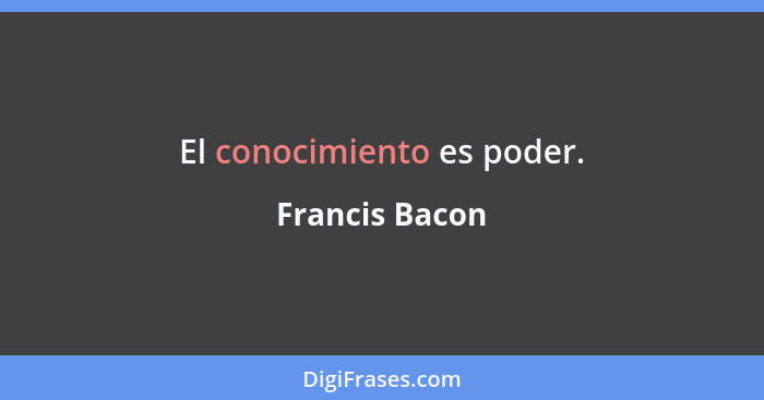 El conocimiento es poder.... - Francis Bacon