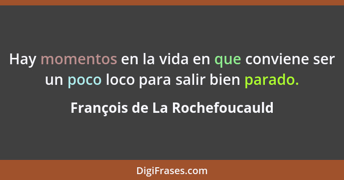 Hay momentos en la vida en que conviene ser un poco loco para salir bien parado.... - François de La Rochefoucauld