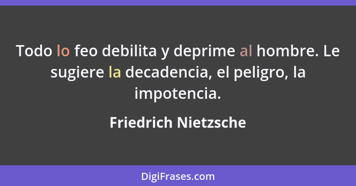 Todo lo feo debilita y deprime al hombre. Le sugiere la decadencia, el peligro, la impotencia.... - Friedrich Nietzsche