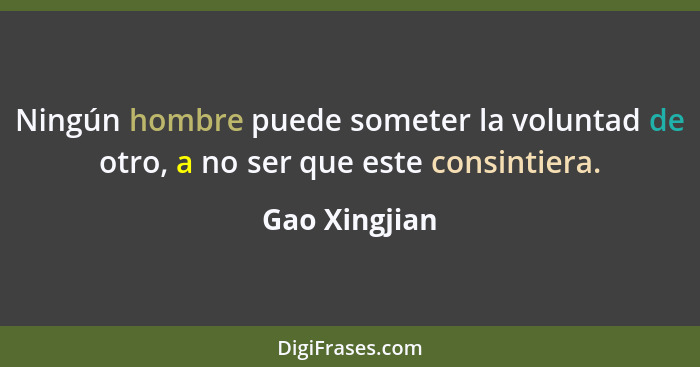 Ningún hombre puede someter la voluntad de otro, a no ser que este consintiera.... - Gao Xingjian