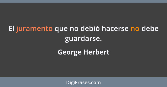 El juramento que no debió hacerse no debe guardarse.... - George Herbert