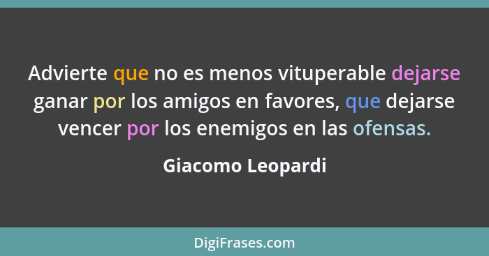 Advierte que no es menos vituperable dejarse ganar por los amigos en favores, que dejarse vencer por los enemigos en las ofensas.... - Giacomo Leopardi