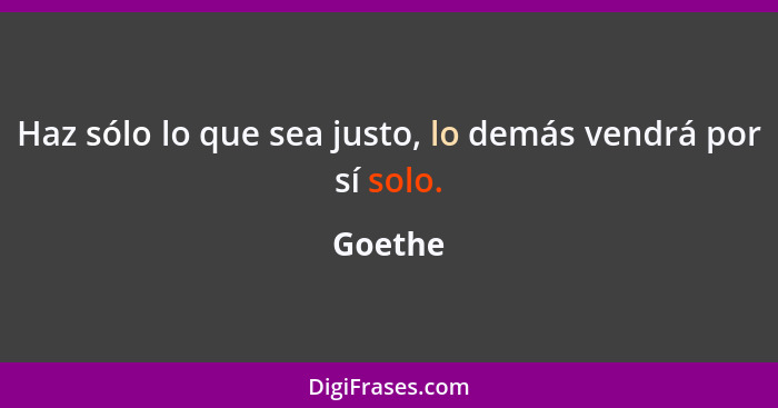 Haz sólo lo que sea justo, lo demás vendrá por sí solo.... - Goethe