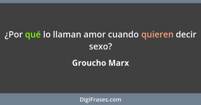 ¿Por qué lo llaman amor cuando quieren decir sexo?... - Groucho Marx