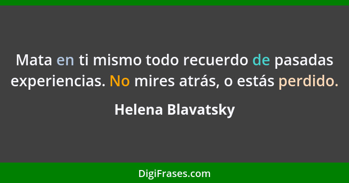 Mata en ti mismo todo recuerdo de pasadas experiencias. No mires atrás, o estás perdido.... - Helena Blavatsky