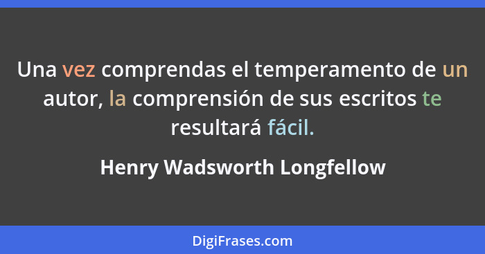 Una vez comprendas el temperamento de un autor, la comprensión de sus escritos te resultará fácil.... - Henry Wadsworth Longfellow