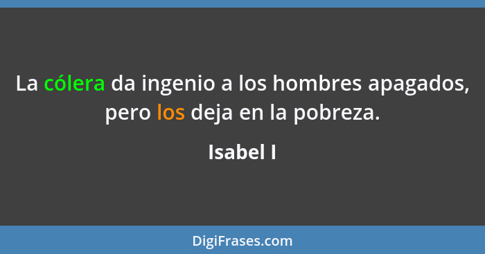 La cólera da ingenio a los hombres apagados, pero los deja en la pobreza.... - Isabel I